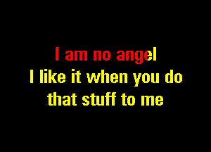 I am no angel

I like it when you do
that stuff to me