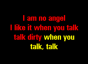 I am no angel
I like it when you talk

talk dirty when you
talk, talk