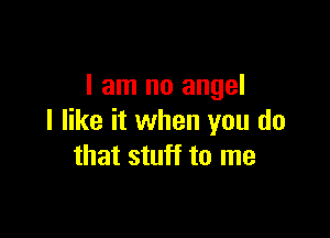 I am no angel

I like it when you do
that stuff to me