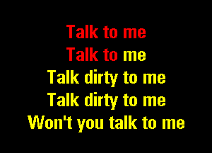 Talk to me
Talk to me

Talk dirty to me
Talk dirty to me
Won't you talk to me