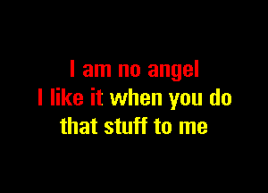 I am no angel

I like it when you do
that stuff to me