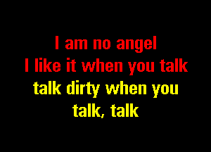 I am no angel
I like it when you talk

talk dirty when you
talk, talk
