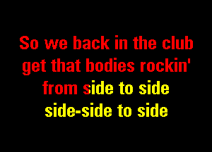 So we back in the club
get that bodies rockin'

from side to side
side-side to side