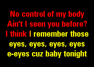 No control of my body
Ain't I seen you before?
I think I remember those

eyes,eyes,eyes,eyes
e-eyes cuz baby tonight