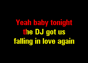 Yeah baby tonight

the DJ got us
falling in love again