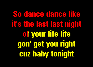 So dance dance like
it's the last last night
of your life life
gon' get you right
cuz baby tonight