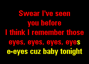 Swear I've seen
you before
I think I remember those
eyes,eyes,eyes,eyes
e-eyes cuz baby tonight