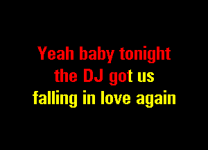 Yeah baby tonight

the DJ got us
falling in love again