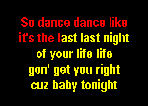 So dance dance like
it's the last last night
of your life life
gon' get you right
cuz baby tonight