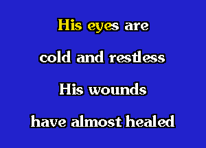 His eyas are

cold and restless

His wounds

have almost healed