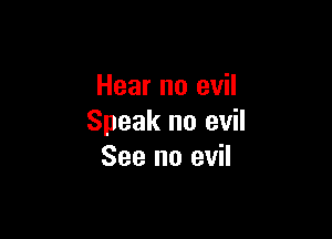 Hear no evil

Speak no evil
See no evil