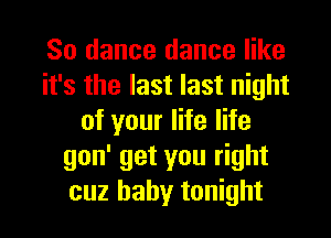 So dance dance like
it's the last last night
of your life life
gon' get you right
cuz baby tonight