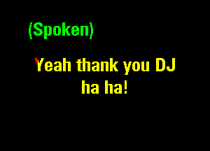 (Spoken)
Yeah thank you DJ

ha ha!
