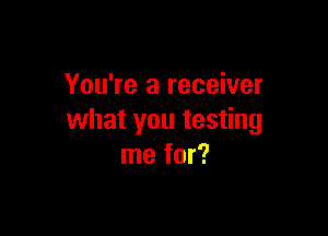 You're a receiver

what you testing
me for?