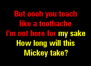 But oooh you teach
like a toothache
I'm not here for my sake
How long will this
Mickey take?
