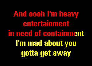 And oooh I'm heavy
entertainment
in need of containment
I'm mad about you
gotta get away