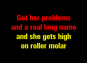 Got her problems
and a real long name

and she gets high
on roller molar