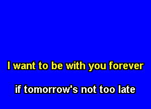 I want to be with you forever

if tomorrow's not too late