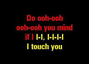 Do ooh-ooh
ooh-ooh you mind

ifl l-l, l-l-l-l
I touch you