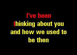 I've been
thinking about you

and how we used to
bethen