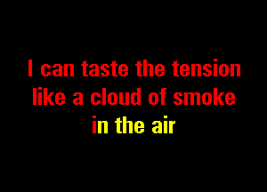 I can taste the tension

like a cloud of smoke
in the air