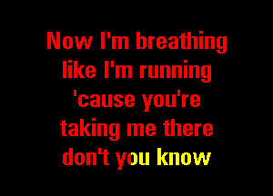 Now I'm breathing
like I'm running

'cause you're
taking me there
don't you know