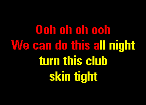 Ooh oh oh ooh
We can do this all night

turn this club
skin tight