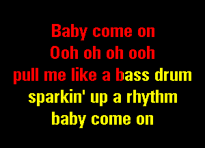 Baby come on
Ooh oh oh ooh
pull me like a bass drum
sparkin' up a rhythm
baby come on