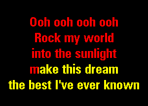 Ooh ooh ooh ooh
Rock my world
into the sunlight
make this dream
the best I've ever known