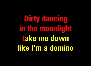 Dirty dancing
in the moonlight

take me down
like I'm a domino