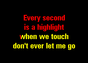 Every second
is a highlight

when we touch
don't ever let me go