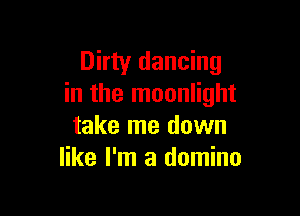 Dirty dancing
in the moonlight

take me down
like I'm a domino