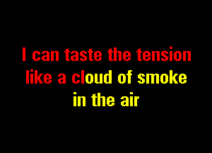 I can taste the tension

like a cloud of smoke
in the air