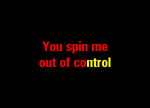 You spin me

out of control