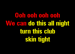 Ooh ooh ooh ooh
We can do this all night

turn this club
skin tight