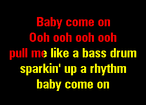 Baby come on
Ooh ooh ooh ooh
pull me like a bass drum
sparkin' up a rhythm
baby come on