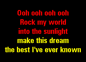 Ooh ooh ooh ooh
Rock my world
into the sunlight
make this dream
the best I've ever known