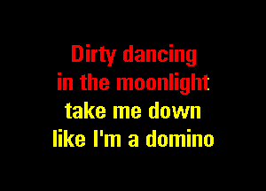 Dirty dancing
in the moonlight

take me down
like I'm a domino