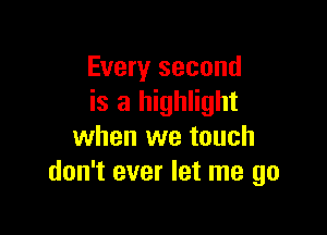 Every second
is a highlight

when we touch
don't ever let me go