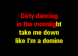 Dirty dancing
in the moonlight

take me down
like I'm a domino