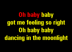 Oh baby baby
got me feeling so right
on baby baby
dancing in the moonlight