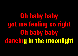 Oh baby baby
got me feeling so right
on baby baby
dancing in the moonlight