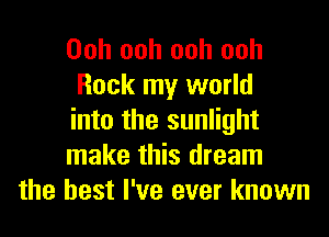 Ooh ooh ooh ooh
Rock my world

into the sunlight
m!