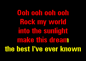 Ooh ooh ooh ooh
Rock my world
into the sunlight
make this dream
the best I've ever known