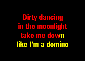 Dirty dancing
in the moonlight

take me down
like I'm a domino