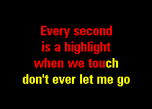 Every second
is a highlight

when we touch
don't ever let me go