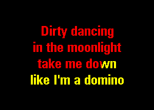 Dirty dancing
in the moonlight

take me down
like I'm a domino