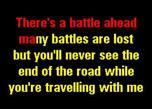 There's a battle ahead
many battles are lost
but you'll never see the
end of the mad while
you're travelling with me