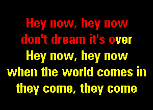 Hey now, hey now
don't dream it's over
Hey now, hey now
when the world comes in
they come, they come