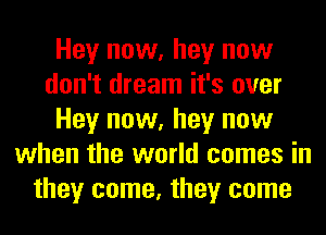 Hey now, hey now
don't dream it's over
Hey now, hey now
when the world comes in
they come, they come